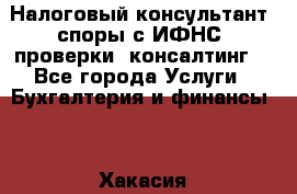 Налоговый консультант (споры с ИФНС, проверки, консалтинг) - Все города Услуги » Бухгалтерия и финансы   . Хакасия респ.,Черногорск г.